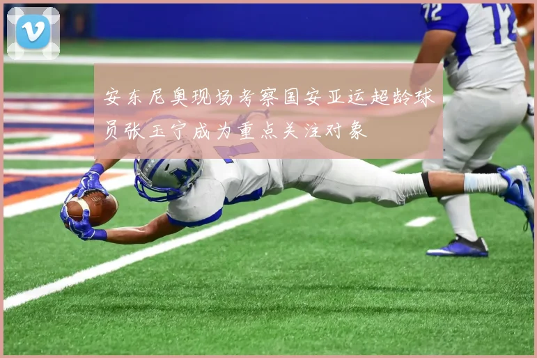 安东尼奥现场考察国安亚运超龄球员张玉宁成为重点关注对象