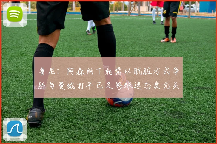 鲁尼：阿森纳下轮需以肮脏方式争胜与曼城打平已足够球迷态度无关