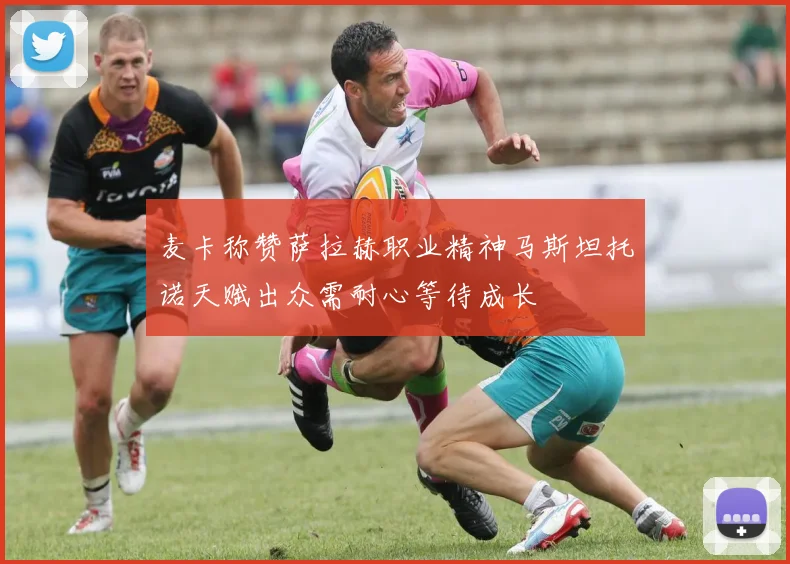 麦卡称赞萨拉赫职业精神马斯坦托诺天赋出众需耐心等待成长