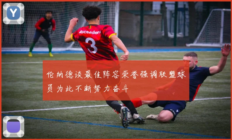 伦纳德谈最佳阵容荣誉强调联盟球员为此不断努力奋斗