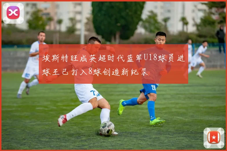 埃斯特旺成英超时代蓝军U18球员进球王已打入8球创造新纪录