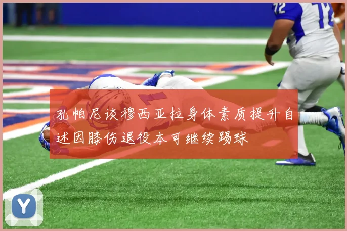 孔帕尼谈穆西亚拉身体素质提升自述因膝伤退役本可继续踢球