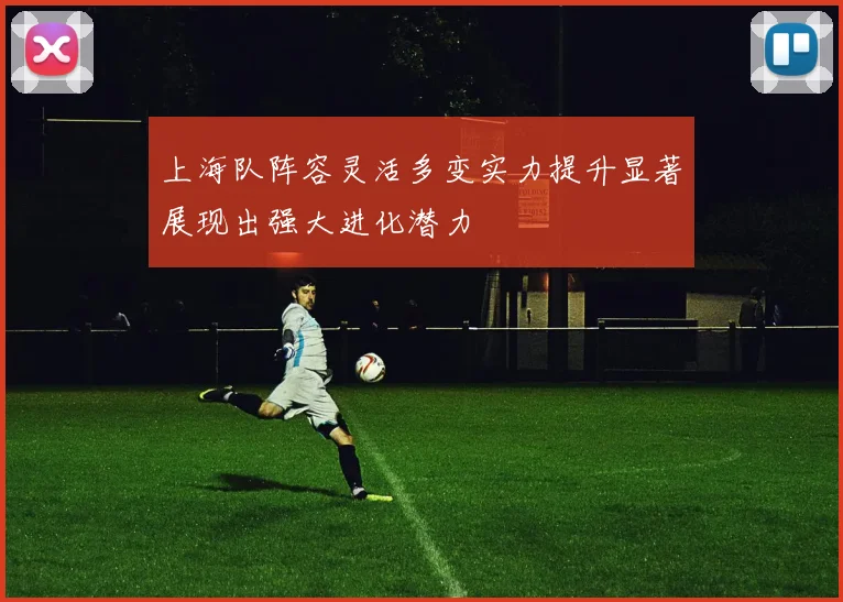 上海队阵容灵活多变实力提升显著展现出强大进化潜力