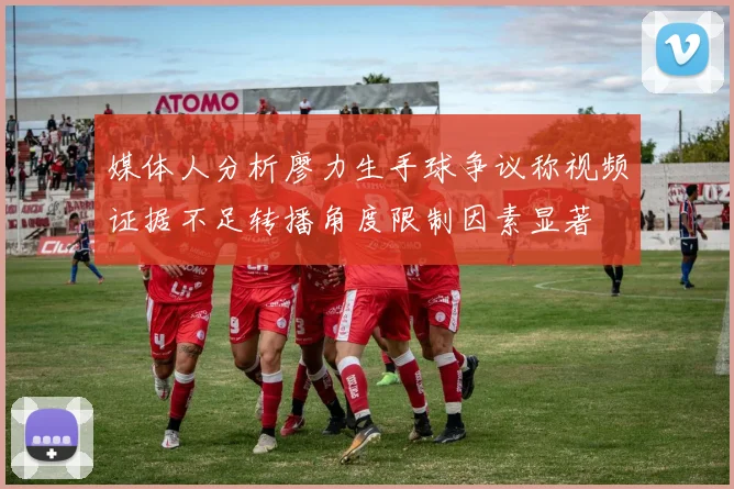 媒体人分析廖力生手球争议称视频证据不足转播角度限制因素显著