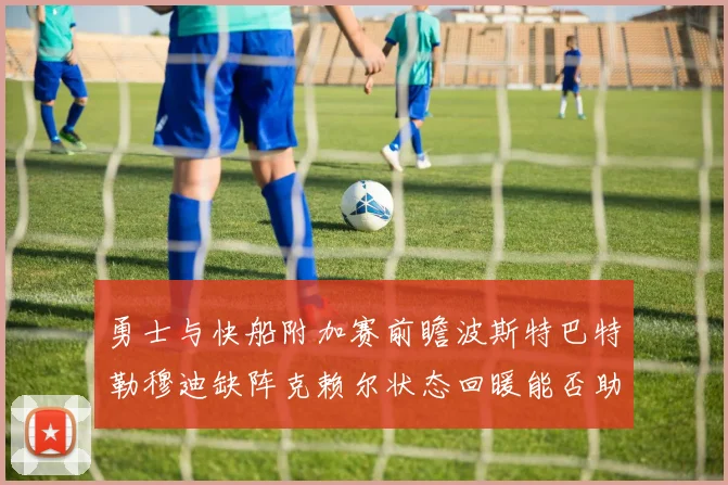勇士与快船附加赛前瞻波斯特巴特勒穆迪缺阵克赖尔状态回暖能否助队取胜