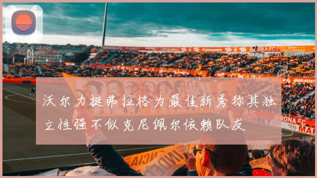 沃尔力挺弗拉格为最佳新秀称其独立性强不似克尼佩尔依赖队友